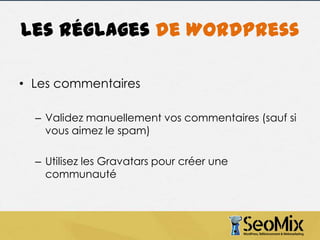 Les réglages de WordPress
• Les commentaires
– Validez manuellement vos commentaires (sauf si
vous aimez le spam)
– Utilisez les Gravatars pour créer une
communauté

 