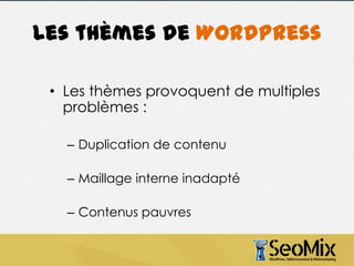 Les thèmes de WordPress
• Les thèmes provoquent de multiples
problèmes :
– Duplication de contenu
– Maillage interne inadapté

– Contenus pauvres

 