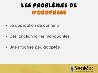 Les problèmes de
WordPress
• La duplication de contenu
• Des fonctionnalités manquantes
• Une structure peu adaptée

 