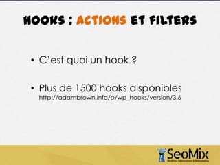 Hooks : actions et filters
• C’est quoi un hook ?
• Plus de 1500 hooks disponibles
http://adambrown.info/p/wp_hooks/version/3.6

 