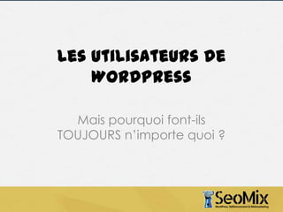 Les utilisateurs de
WordPress
Mais pourquoi font-ils
TOUJOURS n’importe quoi ?

 