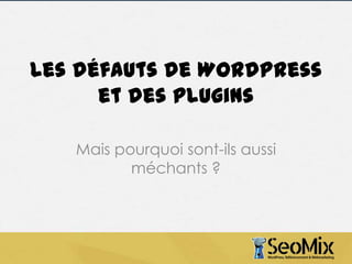 Les défauts de WordPress
et des plugins
Mais pourquoi sont-ils aussi
méchants ?

 