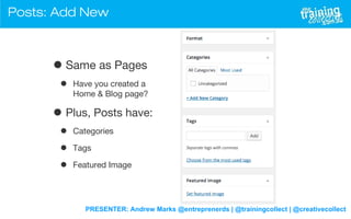 PRESENTER: Andrew Marks @entreprenerds | @trainingcollect | @creativecollect
Posts: Add New
•Same as Pages
• Have you created a
Home & Blog page?
• Plus, Posts have:
• Categories
• Tags
• Featured Image
 