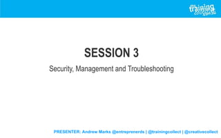 PRESENTER: Andrew Marks @entreprenerds | @trainingcollect | @creativecollect
SESSION 3
Security, Management and Troubleshooting
 