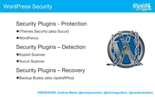 PRESENTER: Andrew Marks @entreprenerds | @trainingcollect | @creativecollect
WordPress Security
Security Plugins - Protection
•iThemes Security (also Sucuri)
•WordFence
Security Plugins – Detection
•Exploit Scanner
•Sucuri Scanner
Security Plugins – Recovery
•Backup Buddy (also UpdraftPlus)
 