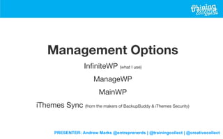 PRESENTER: Andrew Marks @entreprenerds | @trainingcollect | @creativecollect
Management Options
InfiniteWP (what I use)
ManageWP
MainWP
iThemes Sync (from the makers of BackupBuddy & iThemes Security)
 