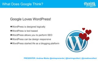 PRESENTER: Andrew Marks @entreprenerds | @trainingcollect | @creativecollect
What Does Google Think?
Google Loves WordPress!
•WordPress is designed logically
•WordPress is text based
•WordPress allows you to perform SEO
•WordPress can be design responsive
•WordPress started life as a blogging platform
 