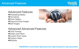 PRESENTER: Andrew Marks @entreprenerds | @trainingcollect | @creativecollect
Advanced Features
Advanced Features
•Embedding Media
•Permalinks
•Photo Gallery
•Drag and Drop Images
•Edit Images
Advanced Advanced Features
•Child Themes
•Hooks and Filters
•Custom Post Types
•Custom Fields
•Multisite
 