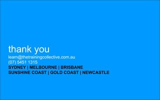 thank you
learn@thetrainingcollective.com.au
(07) 5451 1315
SYDNEY | MELBOURNE | BRISBANE
SUNSHINE COAST | GOLD COAST | NEWCASTLE
 