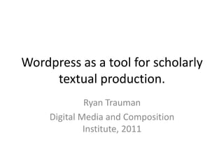 Wordpress as a tool for scholarly textual production. Ryan Trauman Digital Media and Composition Institute, 2011 
