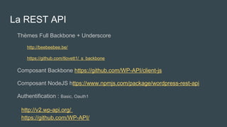 La REST API
Thèmes Full Backbone + Underscore
http://beebeebee.be/
https://github.com/tlovett1/_s_backbone
Composant Backbone https://github.com/WP-API/client-js
Composant NodeJS https://www.npmjs.com/package/wordpress-rest-api
Authentification : Basic, Oauth1
http://v2.wp-api.org/
https://github.com/WP-API/
 