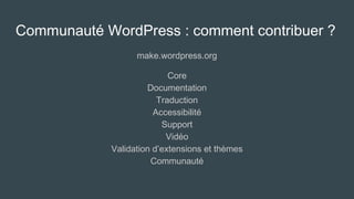 Communauté WordPress : comment contribuer ?
make.wordpress.org
Core
Documentation
Traduction
Accessibilité
Support
Vidéo
Validation d’extensions et thèmes
Communauté
 