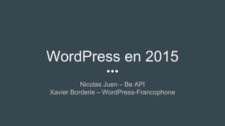 WordPress en 2015
Nicolas Juen – Be API
Xavier Borderie – WordPress-Francophone
 