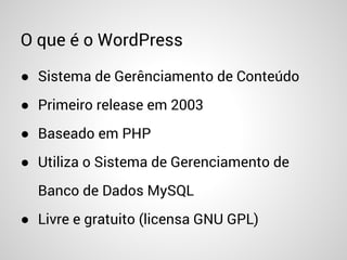 O que é o WordPress
● Sistema de Gerênciamento de Conteúdo
● Primeiro release em 2003
● Baseado em PHP
● Utiliza o Sistema de Gerenciamento de
Banco de Dados MySQL
● Livre e gratuito (licensa GNU GPL)
 