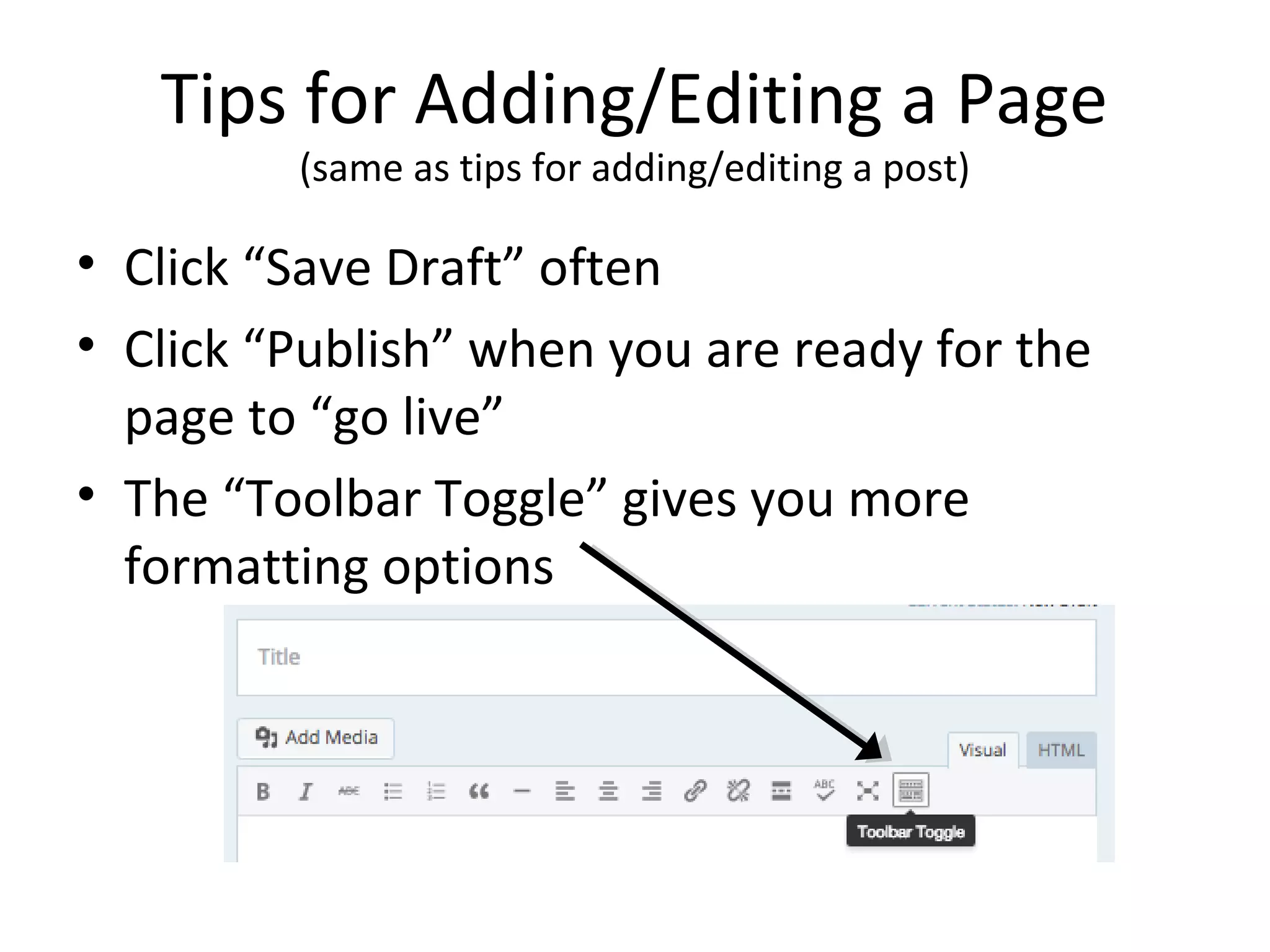 Tips for Adding/Editing a Page
(same as tips for adding/editing a post)
• Click “Save Draft” often
• Click “Publish” when you are ready for the
page to “go live”
• The “Toolbar Toggle” gives you more
formatting options
 