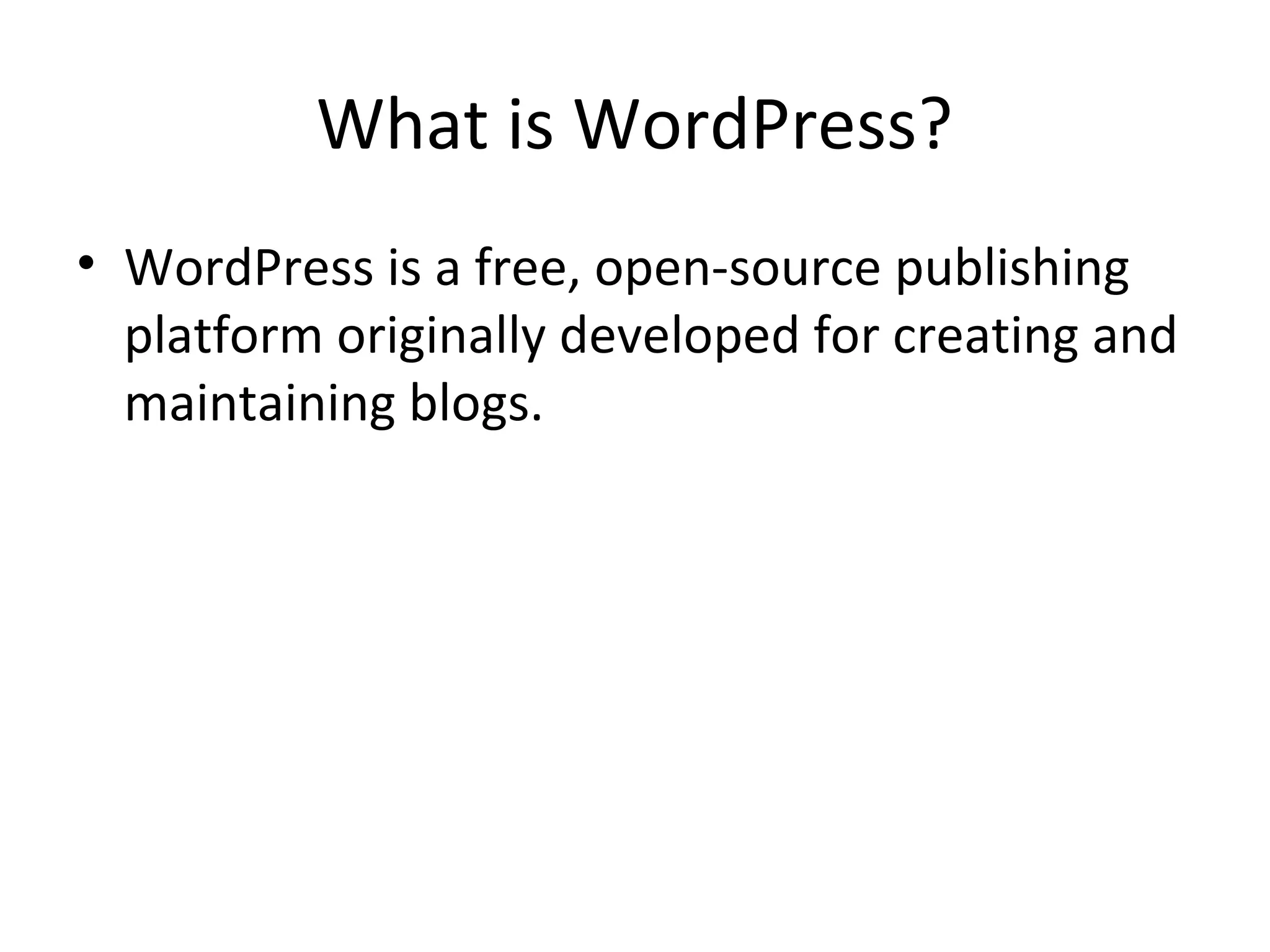 What is WordPress?
• WordPress is a free, open-source publishing
platform originally developed for creating and
maintaining blogs.
 