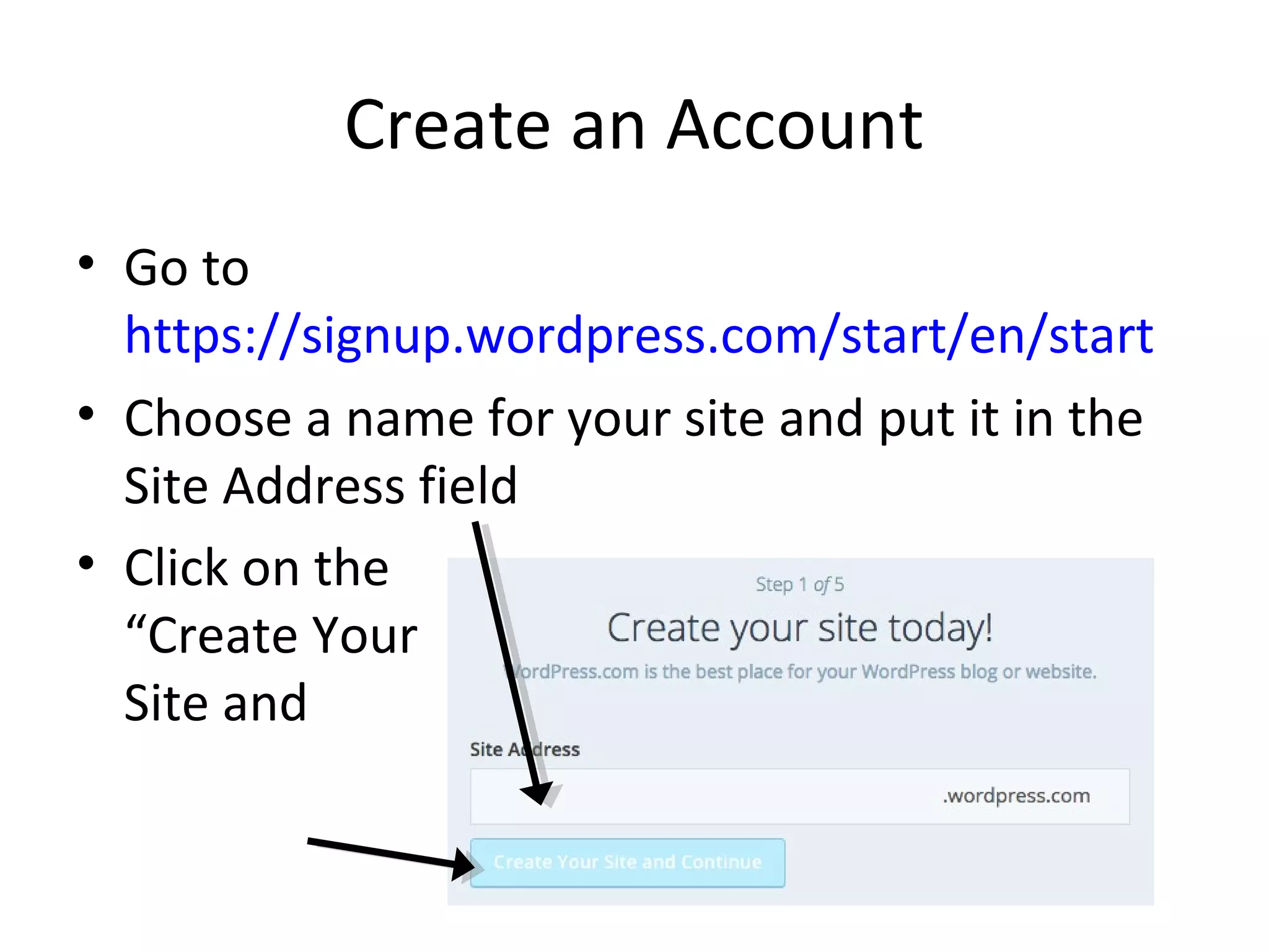 Create an Account
• Go to
https://signup.wordpress.com/start/en/start
• Choose a name for your site and put it in the
Site Address field
• Click on the
“Create Your
Site and Continue”
button
 