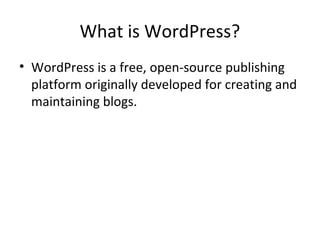 What is WordPress?
• WordPress is a free, open-source publishing
platform originally developed for creating and
maintaining blogs.
 