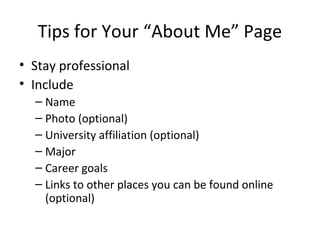 Tips for Your “About Me” Page
• Stay professional
• Include
– Name
– Photo (optional)
– University affiliation (optional)
– Major
– Career goals
– Links to other places you can be found online
(optional)
 