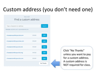 Custom address (you don’t need one)
Click “No Thanks”
unless you want to pay
for a custom address.
A custom address is
NOT required for class.
 