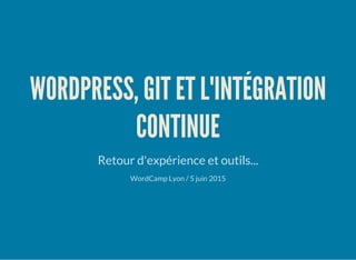 WORDPRESS, GIT ET L'INTÉGRATION
CONTINUE
Retour d'expérience et outils...
WordCamp Lyon / 5 juin 2015
 