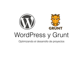 WordPress y Grunt
Optimizando el desarrollo de proyectos
 