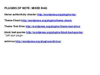 PLUGINS OF NOTE: MIXED BAG
theme authenticity checker http://wordpress.org/plugins/tac/
Theme-Check http://wordpress.org/plugins/theme-check/
Theme Test Drive http://wordpress.org/plugins/theme-test-drive/
block bad queries http://wordpress.org/plugins/block-bad-queries/
**jeff starr plugin
antivirus http://wordpress.org/plugins/antivirus/

 