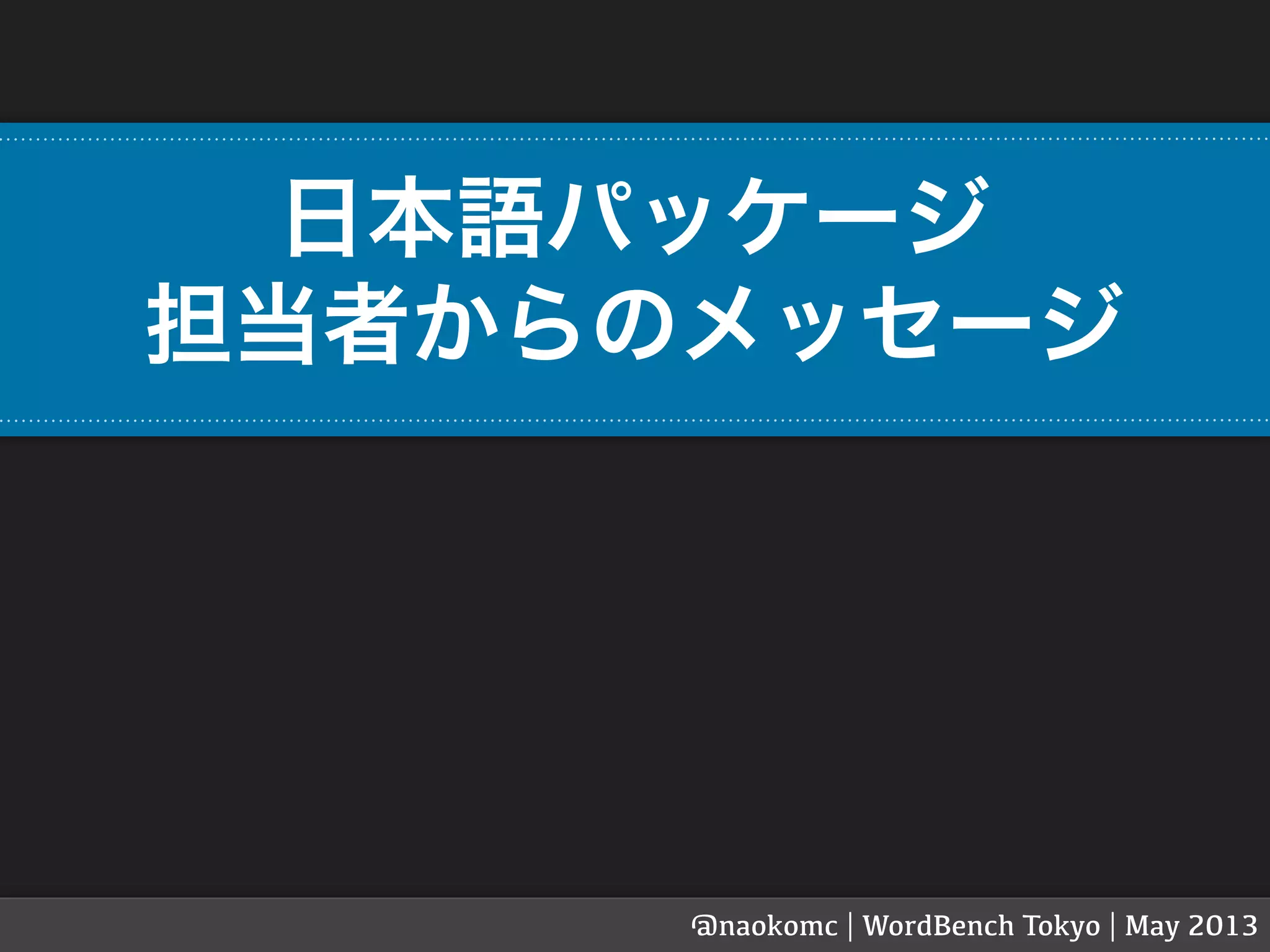 日本語パッケージ
担当者からのメッセージ
@naokomc | WordBench Tokyo | May 2013
 