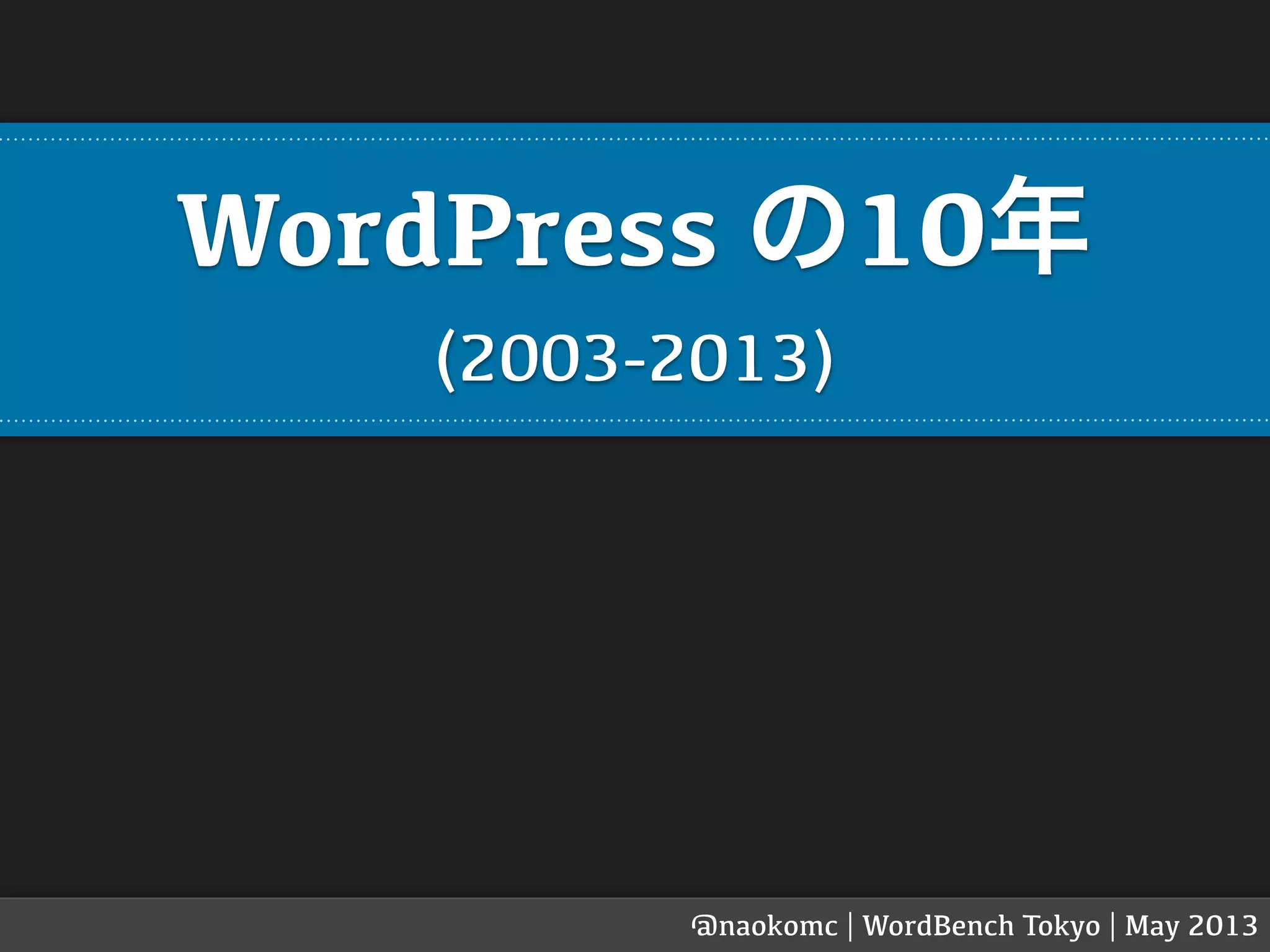WordPress の10年
(2003-2013)
@naokomc | WordBench Tokyo | May 2013
 