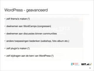 WordPress - geavanceerd
• zelf thema’s maken (*)
• deelnemen aan WordCamps (congressen)
• deelnemen aan discussies binnen communities
• andere toepassingen bedenken (webshop, foto album etc.)
• zelf plugin’s maken (*)
• zelf bijdragen aan de kern van WordPress (*)

10

 