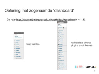 Oefening: het zogenaamde ‘dashboard’
Ga naar http://www.mijnnieuwsmarkt.nl/werksitex/wp-admin (x = 1..8)

basis functies

na installatie diverse
plugins en/of thema’s

24

 