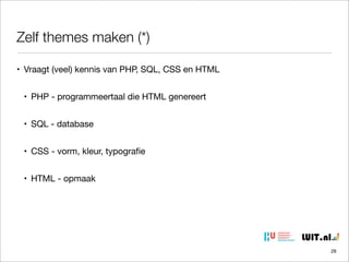 Zelf themes maken (*)
• Vraagt (veel) kennis van PHP, SQL, CSS en HTML
• PHP - programmeertaal die HTML genereert
• SQL - database
• CSS - vorm, kleur, typograﬁe
• HTML - opmaak

28

 