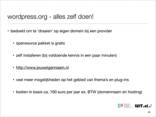 wordpress.org - alles zelf doen!
• bedoeld om te ‘draaien’ op eigen domein bij een provider
• opensource pakket is gratis
• zelf installeren (bij voldoende kennis in een paar minuten)
• http://www.jouweigennaam.nl
• veel meer mogelijkheden op het gebied van thema’s en plug-ins
• kosten in basis ca. 100 euro per jaar ex. BTW (domeinnaam en hosting)

59

 