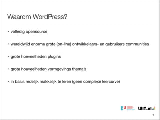 Waarom WordPress?
• volledig opensource
• wereldwijd enorme grote (on-line) ontwikkelaars- en gebruikers communities
• grote hoeveelheden plugins
• grote hoeveelheden vormgevings thema’s
• in basis redelijk makkelijk te leren (geen complexe leercurve)

6

 
