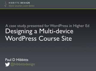 Designing a Multi-device
WordPress Course Site
Paul D Hibbitts
@hibbittsdesign
A case study, presented for WordPress in Higher Ed
 