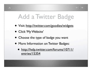 Add a Twitter Badge
• Visit: http://twitter.com/goodies/widgets
• Click ‘My Website’
• Choose the type of badge you want
• More Information on Twitter Badges:
 • http://help.twitter.com/forums/10711/
    entries/15354
 