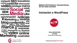 Módulo III El Entorno: Características
de las redes sociales 
Iniciación a WordPress
Pablo MORATINOS
3ymedia
Consultor de Marketing
 