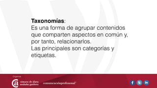 Taxonomías:
Es una forma de agrupar contenidos
que comparten aspectos en común y,
por tanto, relacionarlos.
Las principales son categorías y
etiquetas.
 