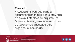 Ejercicio:
Proyecta una web dedicada a
excursiones en familia por la provincia
de Alava. Establece su arquitectura.
Dibuja su home y crea una estructura
de taxonomías adecuada para
organizar el contenido.
 