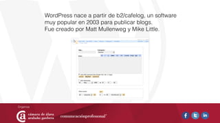WordPress nace a partir de b2/cafelog, un software
muy popular en 2003 para publicar blogs.
Fue creado por Matt Mullenweg y Mike Little.
 