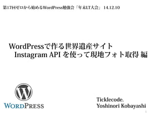 WordPressで作る世界遺産サイト 
Instagram API を使って現地フォト取得 編 
Ticklecode. 
Yoshinori Kobayashi 1 
第17回ゼロから始めるWordPress勉強会「年末LT大会」 14.12.10  