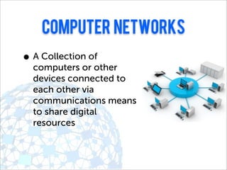 computer networks
• A Collection of
  computers or other
  devices connected to
  each other via
  communications means
  to share digital
  resources
 