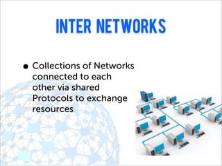 inter networks

• Collections of Networks
  connected to each
  other via shared
  Protocols to exchange
  resources
 