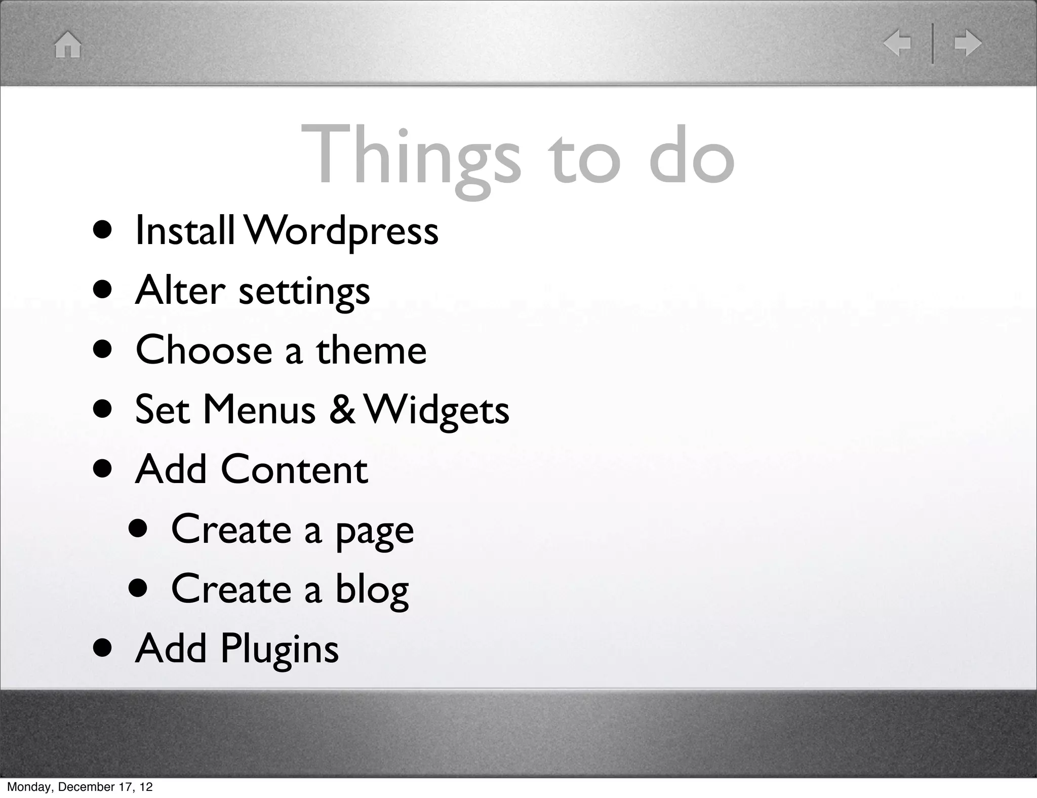 Things to do
            • Install Wordpress
            • Alter settings
            • Choose a theme
            • Set Menus & Widgets
            • Add Content
             • Create a page
             • Create a blog
            • Add Plugins
Monday, December 17, 12
 