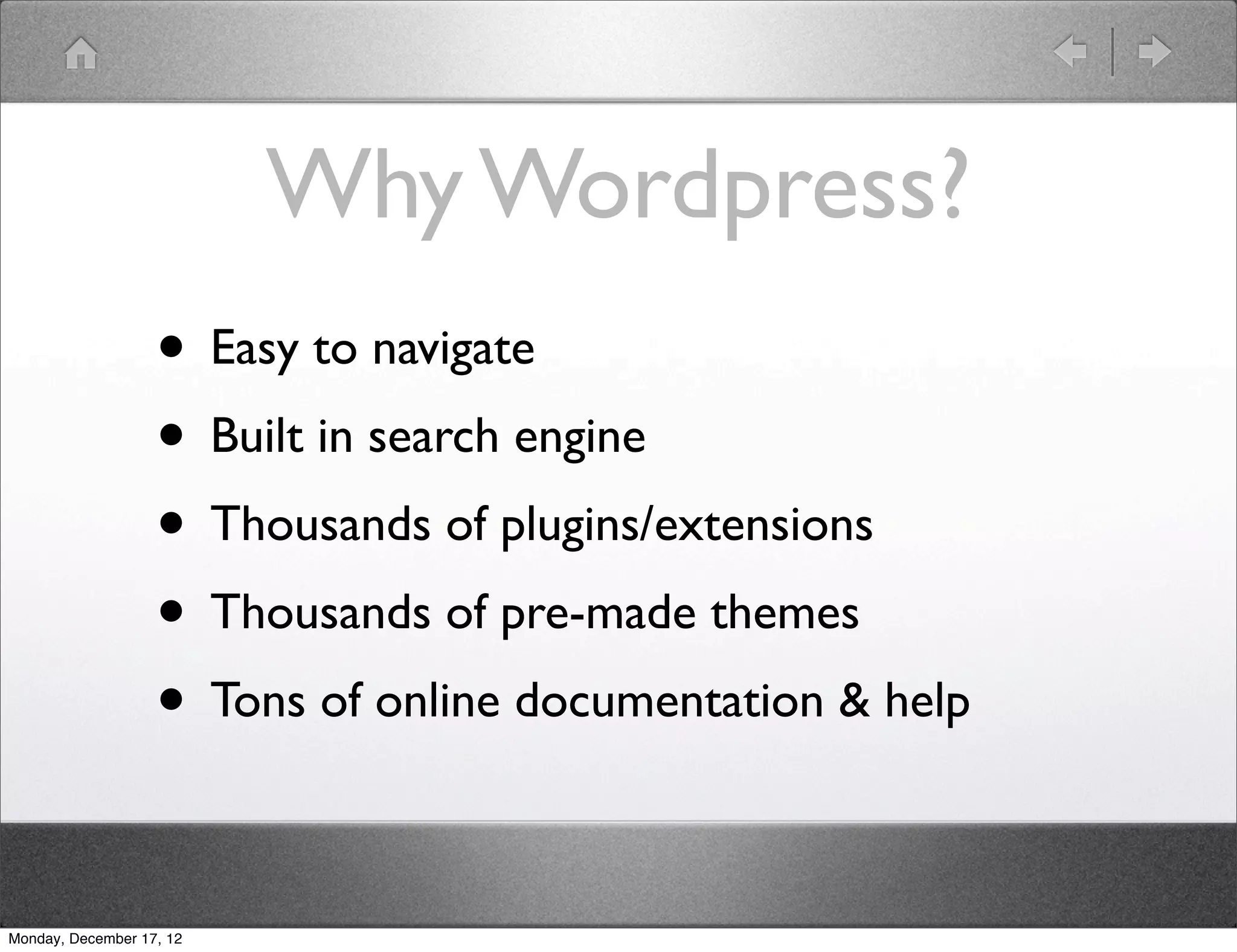 Why Wordpress?
                   • Easy to navigate
                   • Built in search engine
                   • Thousands of plugins/extensions
                   • Thousands of pre-made themes
                   • Tons of online documentation & help

Monday, December 17, 12
 