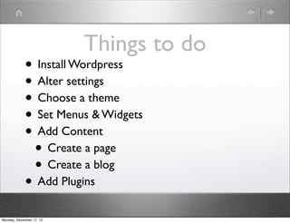 Things to do
            • Install Wordpress
            • Alter settings
            • Choose a theme
            • Set Menus & Widgets
            • Add Content
             • Create a page
             • Create a blog
            • Add Plugins
Monday, December 17, 12
 