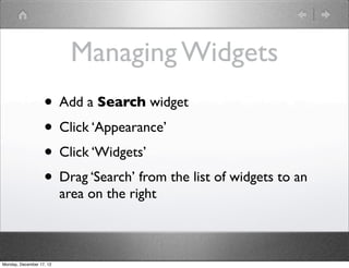 Managing Widgets
                   • Add a Search widget
                   • Click ‘Appearance’
                   • Click ‘Widgets’
                   • Drag ‘Search’ from the list of widgets to an
                          area on the right



Monday, December 17, 12
 