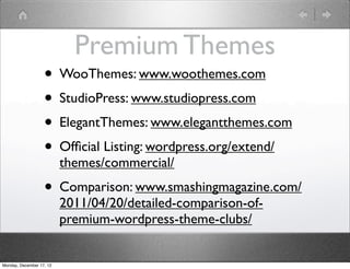 Premium Themes
                   • WooThemes: www.woothemes.com
                   • StudioPress: www.studiopress.com
                   • ElegantThemes: www.elegantthemes.com
                   • Ofﬁcial Listing: wordpress.org/extend/
                          themes/commercial/
                   • Comparison: www.smashingmagazine.com/
                          2011/04/20/detailed-comparison-of-
                          premium-wordpress-theme-clubs/


Monday, December 17, 12
 