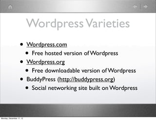 Wordpress Varieties
                   • Wordpress.com
                     • Free hosted version of Wordpress
                   • Wordpress.org
                     • Free downloadable version of Wordpress
                   • BuddyPress (http://buddypress.org)
                     • Social networking site built on Wordpress

Monday, December 17, 12
 