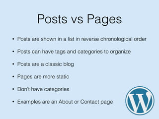 Posts vs Pages
• Posts are shown in a list in reverse chronological order
• Posts can have tags and categories to organize
• Posts are a classic blog
• Pages are more static
• Don’t have categories
• Examples are an About or Contact page
 